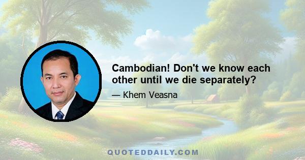 Cambodian! Don't we know each other until we die separately?