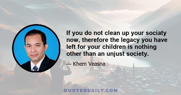 If you do not clean up your sociaty now, therefore the legacy you have left for your children is nothing other than an unjust society.