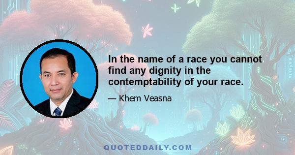 In the name of a race you cannot find any dignity in the contemptability of your race.