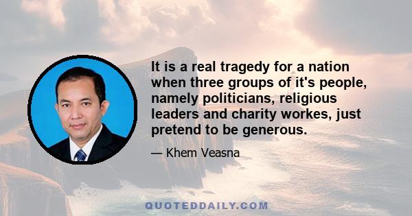 It is a real tragedy for a nation when three groups of it's people, namely politicians, religious leaders and charity workes, just pretend to be generous.