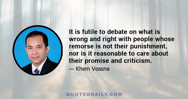 It is futile to debate on what is wrong and right with people whose remorse is not their punishment, nor is it reasonable to care about their promise and criticism.