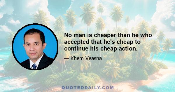 No man is cheaper than he who accepted that he's cheap to continue his cheap action.