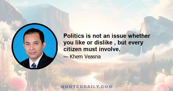 Politics is not an issue whether you like or dislike , but every citizen must involve.