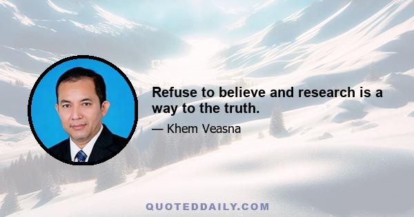 Refuse to believe and research is a way to the truth.