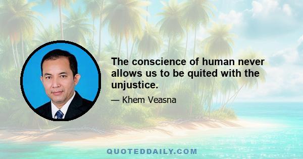 The conscience of human never allows us to be quited with the unjustice.