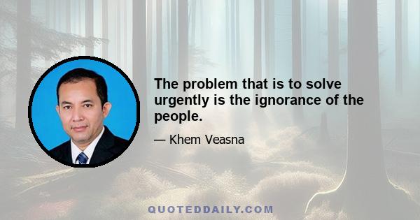 The problem that is to solve urgently is the ignorance of the people.