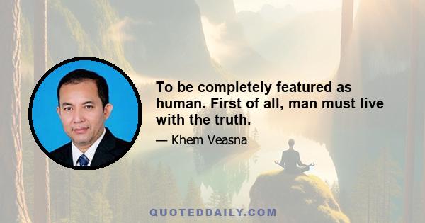 To be completely featured as human. First of all, man must live with the truth.