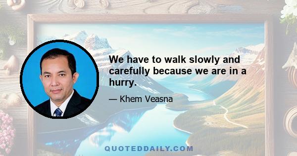 We have to walk slowly and carefully because we are in a hurry.