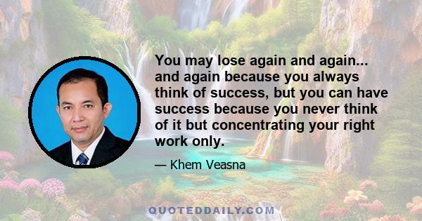 You may lose again and again... and again because you always think of success, but you can have success because you never think of it but concentrating your right work only.