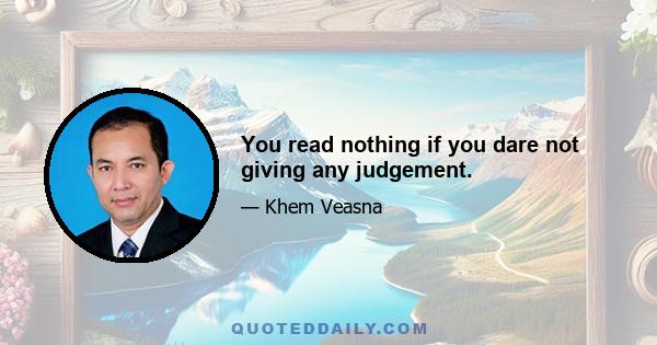 You read nothing if you dare not giving any judgement.