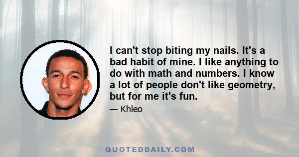 I can't stop biting my nails. It's a bad habit of mine. I like anything to do with math and numbers. I know a lot of people don't like geometry, but for me it's fun.