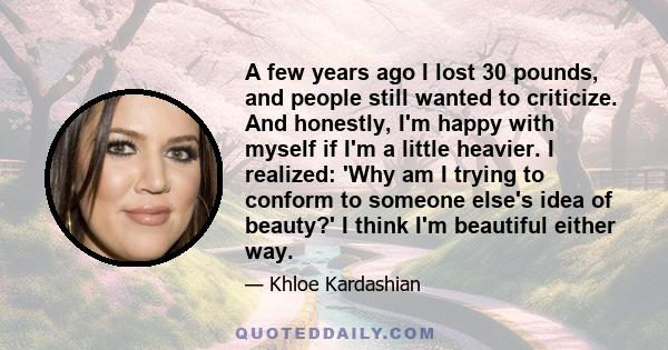 A few years ago I lost 30 pounds, and people still wanted to criticize. And honestly, I'm happy with myself if I'm a little heavier. I realized: 'Why am I trying to conform to someone else's idea of beauty?' I think I'm 