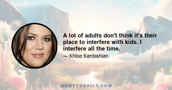 A lot of adults don't think it's their place to interfere with kids. I interfere all the time.