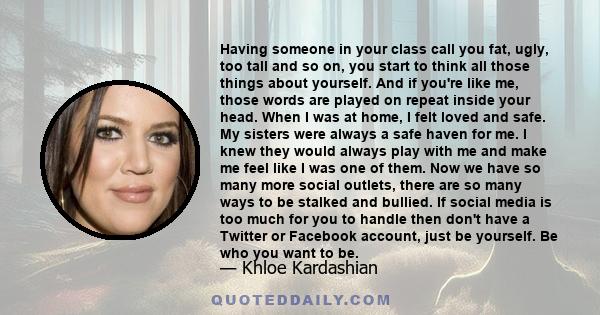 Having someone in your class call you fat, ugly, too tall and so on, you start to think all those things about yourself. And if you're like me, those words are played on repeat inside your head. When I was at home, I