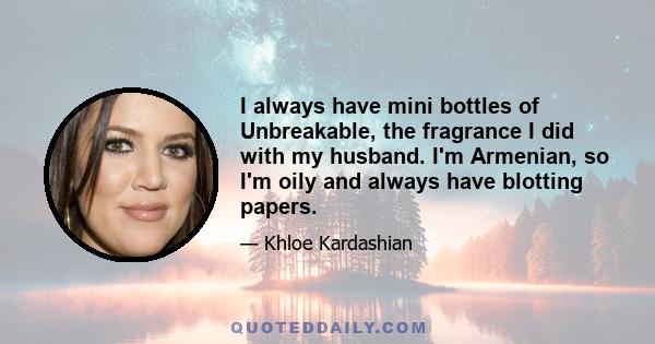 I always have mini bottles of Unbreakable, the fragrance I did with my husband. I'm Armenian, so I'm oily and always have blotting papers.