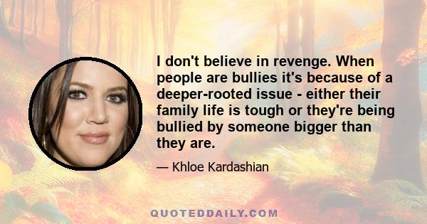 I don't believe in revenge. When people are bullies it's because of a deeper-rooted issue - either their family life is tough or they're being bullied by someone bigger than they are.