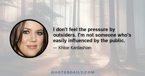 I don't feel the pressure by outsiders. I'm not someone who's easily influenced by the public.