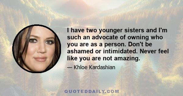 I have two younger sisters and I'm such an advocate of owning who you are as a person. Don't be ashamed or intimidated. Never feel like you are not amazing.