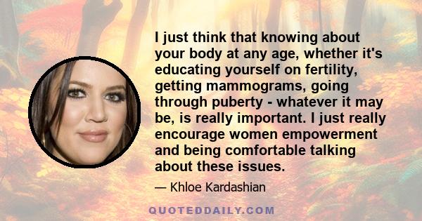 I just think that knowing about your body at any age, whether it's educating yourself on fertility, getting mammograms, going through puberty - whatever it may be, is really important. I just really encourage women