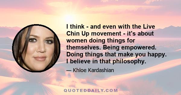 I think - and even with the Live Chin Up movement - it's about women doing things for themselves. Being empowered. Doing things that make you happy. I believe in that philosophy.