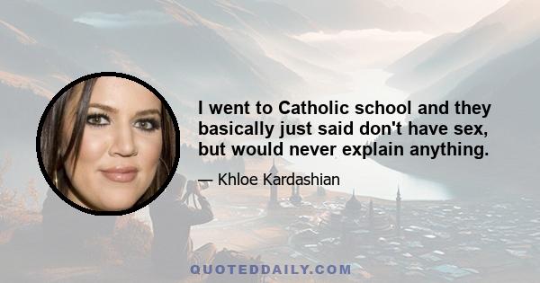 I went to Catholic school and they basically just said don't have sex, but would never explain anything.