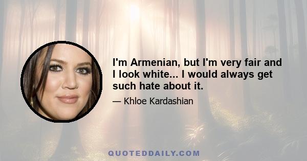 I'm Armenian, but I'm very fair and I look white... I would always get such hate about it.