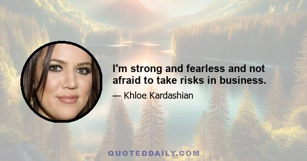 I'm strong and fearless and not afraid to take risks in business.