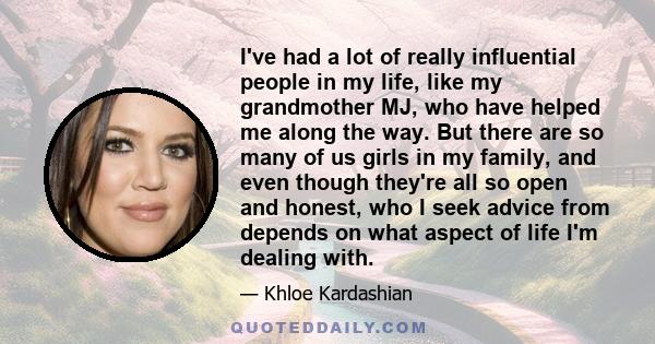 I've had a lot of really influential people in my life, like my grandmother MJ, who have helped me along the way. But there are so many of us girls in my family, and even though they're all so open and honest, who I