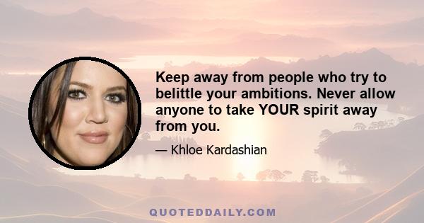 Keep away from people who try to belittle your ambitions. Never allow anyone to take YOUR spirit away from you.