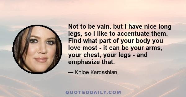 Not to be vain, but I have nice long legs, so I like to accentuate them. Find what part of your body you love most - it can be your arms, your chest, your legs - and emphasize that.