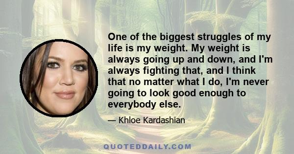 One of the biggest struggles of my life is my weight. My weight is always going up and down, and I'm always fighting that, and I think that no matter what I do, I'm never going to look good enough to everybody else.