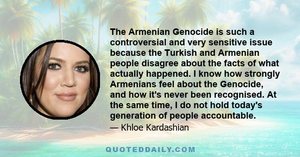 The Armenian Genocide is such a controversial and very sensitive issue because the Turkish and Armenian people disagree about the facts of what actually happened. I know how strongly Armenians feel about the Genocide,