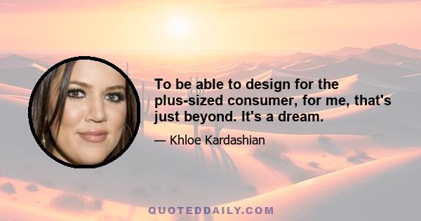 To be able to design for the plus-sized consumer, for me, that's just beyond. It's a dream.