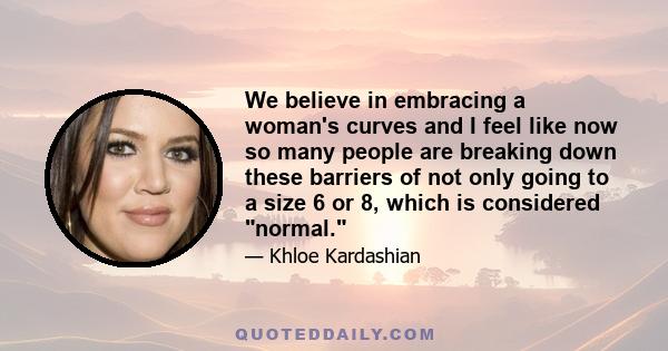 We believe in embracing a woman's curves and I feel like now so many people are breaking down these barriers of not only going to a size 6 or 8, which is considered normal.