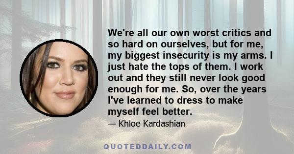 We're all our own worst critics and so hard on ourselves, but for me, my biggest insecurity is my arms. I just hate the tops of them. I work out and they still never look good enough for me. So, over the years I've