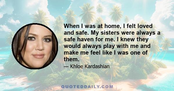 When I was at home, I felt loved and safe. My sisters were always a safe haven for me. I knew they would always play with me and make me feel like I was one of them.