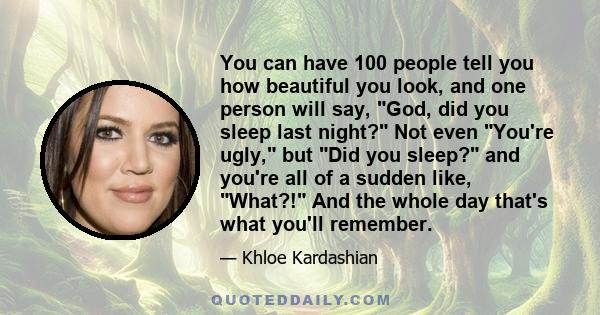 You can have 100 people tell you how beautiful you look, and one person will say, God, did you sleep last night? Not even You're ugly, but Did you sleep? and you're all of a sudden like, What?! And the whole day that's