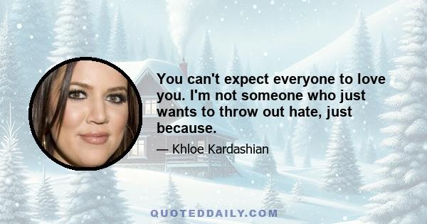 You can't expect everyone to love you. I'm not someone who just wants to throw out hate, just because.