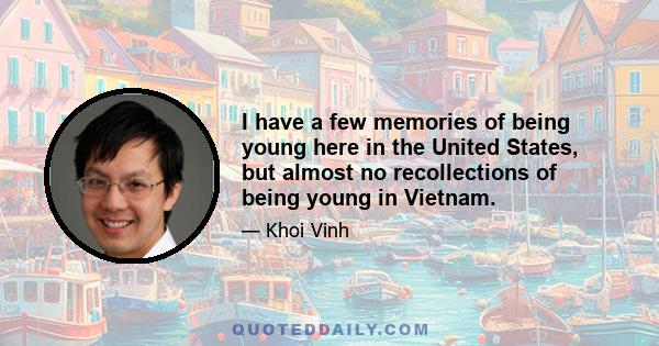 I have a few memories of being young here in the United States, but almost no recollections of being young in Vietnam.