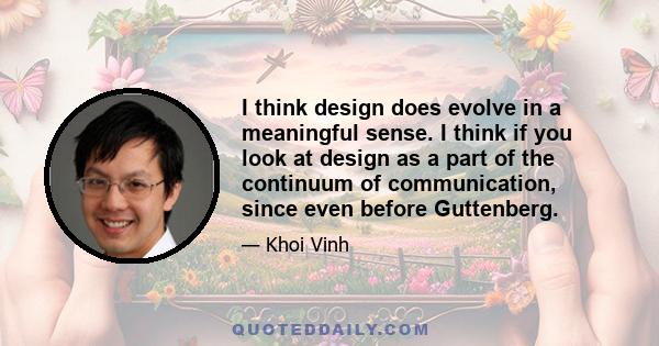 I think design does evolve in a meaningful sense. I think if you look at design as a part of the continuum of communication, since even before Guttenberg.