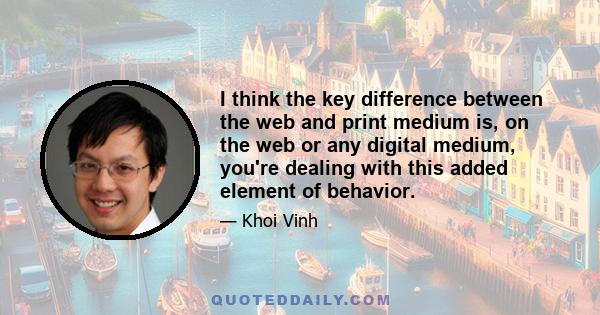 I think the key difference between the web and print medium is, on the web or any digital medium, you're dealing with this added element of behavior.