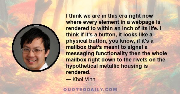 I think we are in this era right now where every element in a webpage is rendered to within an inch of its life. I think if it's a button, it looks like a physical button, you know, if it's a mailbox that's meant to