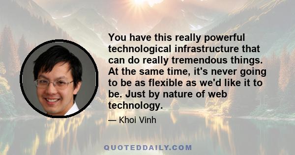 You have this really powerful technological infrastructure that can do really tremendous things. At the same time, it's never going to be as flexible as we'd like it to be. Just by nature of web technology.