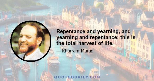 Repentance and yearning, and yearning and repentance: this is the total harvest of life.