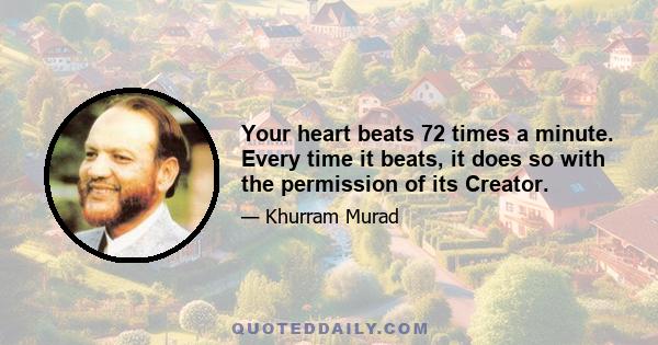 Your heart beats 72 times a minute. Every time it beats, it does so with the permission of its Creator.