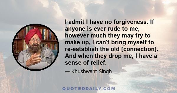 I admit I have no forgiveness. If anyone is ever rude to me, however much they may try to make up, I can't bring myself to re-establish the old [connection]. And when they drop me, I have a sense of relief.