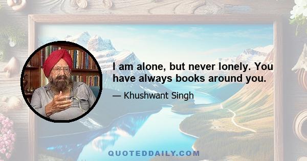 I am alone, but never lonely. You have always books around you.