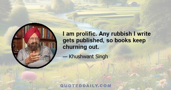 I am prolific. Any rubbish I write gets published, so books keep churning out.