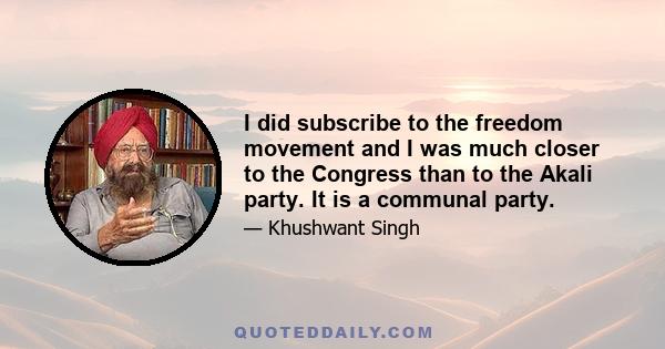 I did subscribe to the freedom movement and I was much closer to the Congress than to the Akali party. It is a communal party.