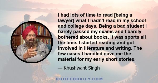 I had lots of time to read [being a lawyer] what I hadn't read in my school and college days. Being a bad student I barely passed my exams and I barely bothered about books. It was sports all the time. I started reading 